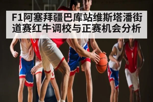 F1阿塞拜疆巴库站维斯塔潘街道赛红牛调校与正赛机会分析