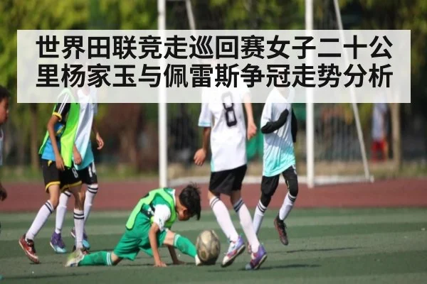 世界田联竞走巡回赛女子二十公里杨家玉与佩雷斯争冠走势分析