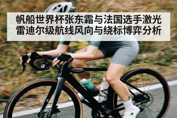 帆船世界杯张东霜与法国选手激光雷迪尔级航线风向与绕标博弈分析