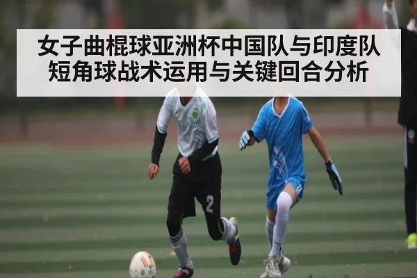 女子曲棍球亚洲杯中国队与印度队短角球战术运用与关键回合分析